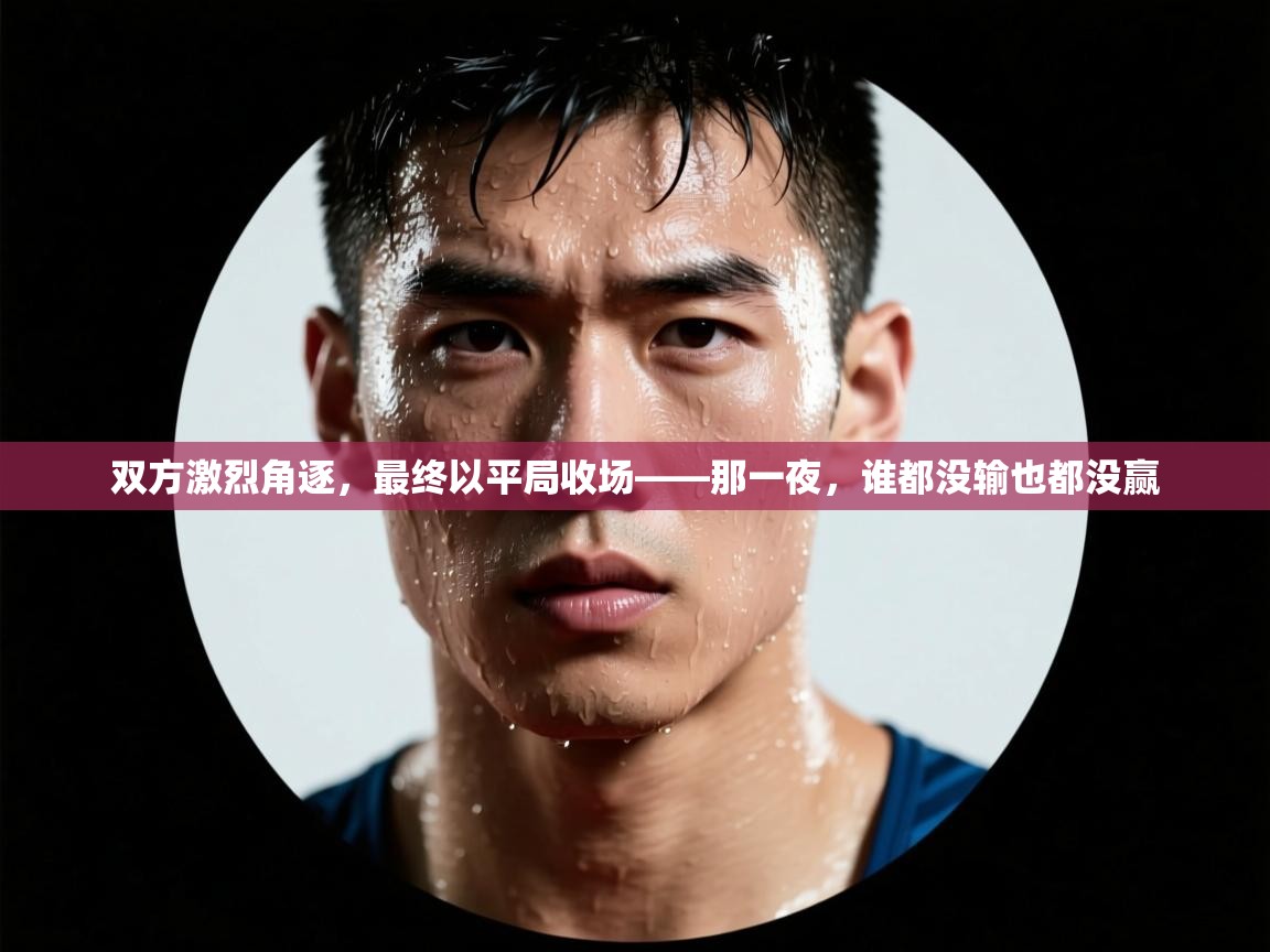双方激烈角逐，最终以平局收场——那一夜，谁都没输也都没赢  第2张