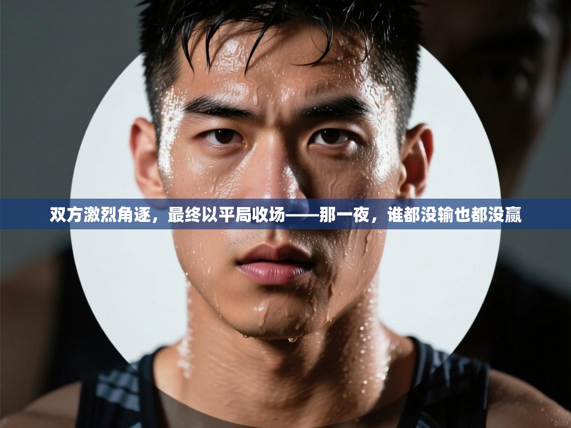 双方激烈角逐，最终以平局收场——那一夜，谁都没输也都没赢  第1张